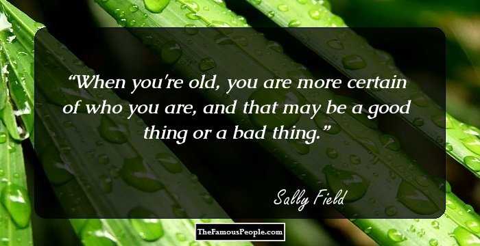 When you're old, you are more certain of who you are, and that may be a good thing or a bad thing.