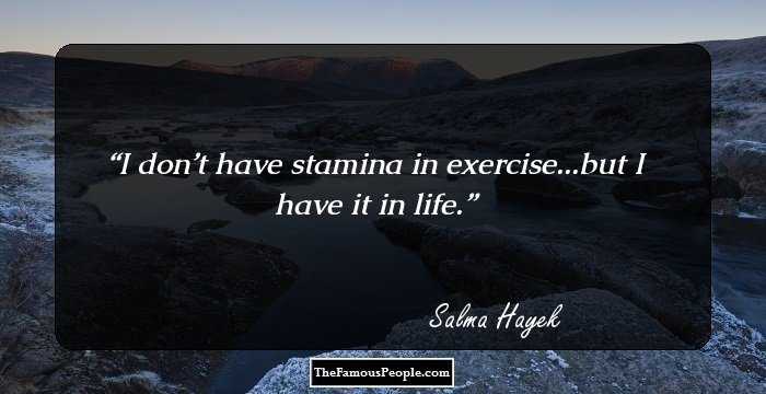 I don’t have stamina in exercise...but I have it in life.