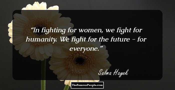 In fighting for women, we fight for humanity. We fight for the future - for everyone.