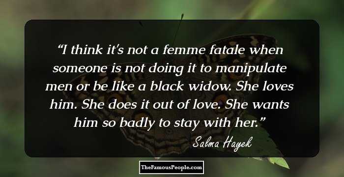 I think it's not a femme fatale when someone is not doing it to manipulate men or be like a black widow. She loves him. She does it out of love. She wants him so badly to stay with her.