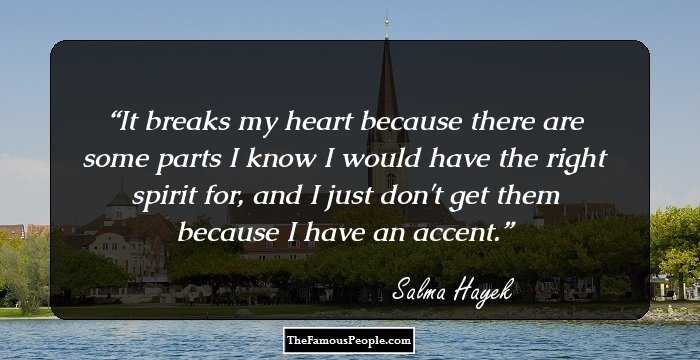 It breaks my heart because there are some parts I know I would have the right spirit for, and I just don't get them because I have an accent.