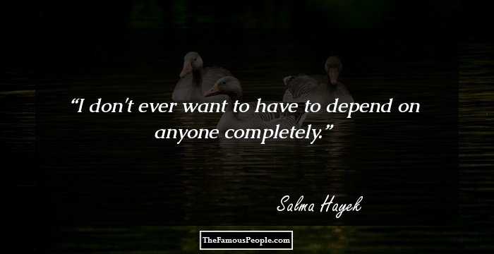 I don't ever want to have to depend on anyone completely.