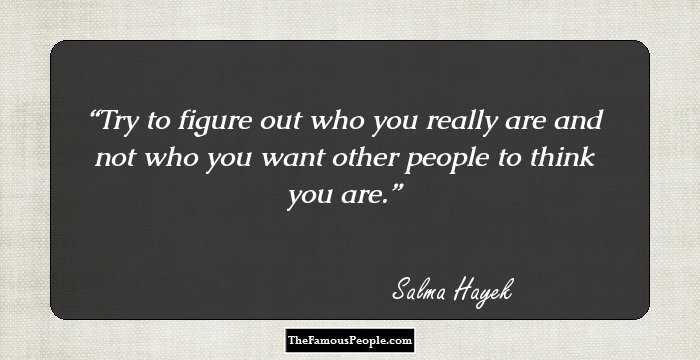 Try to figure out who you really are and not who you want other people to think you are.
