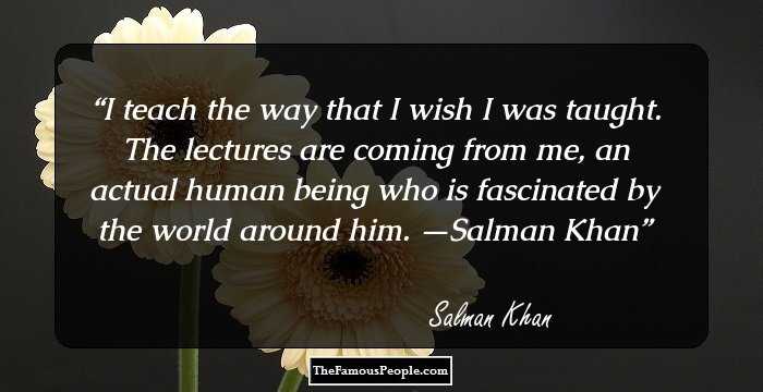 I teach the way that I wish I was taught. The lectures are coming from me, an actual human being who is fascinated by the world around him.
—Salman Khan