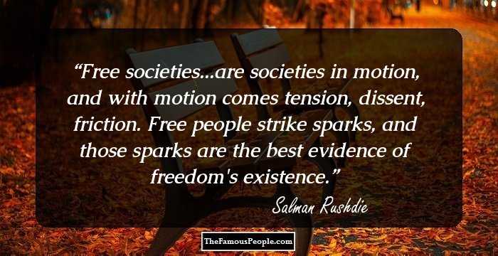 Free societies...are societies in motion, and with motion comes tension, dissent, friction. Free people strike sparks, and those sparks are the best evidence of freedom's existence.