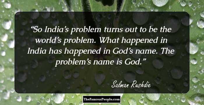 So India’s problem turns out to be the world’s problem. What happened in India has happened in God’s name.

The problem’s name is God.