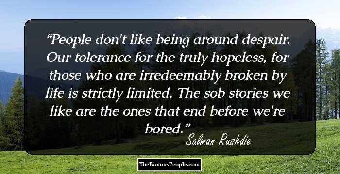 People don't like being around despair. Our tolerance for the truly hopeless, for those who are irredeemably broken by life is strictly limited. The sob stories we like are the ones that end before we're bored.