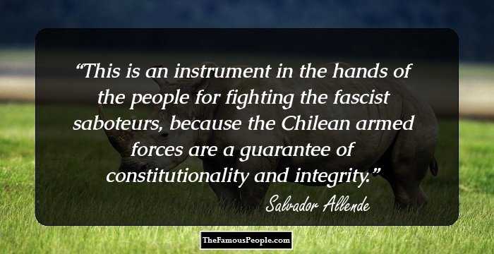 This is an instrument in the hands of the people for fighting the fascist saboteurs, because the Chilean armed forces are a guarantee of constitutionality and integrity.