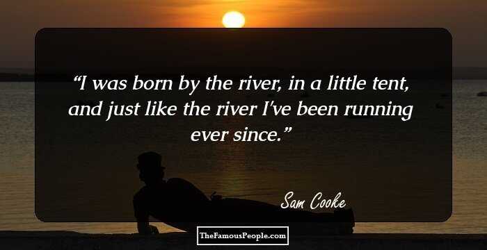 I was born by the river, in a little tent, and just like the river I've been running ever since.