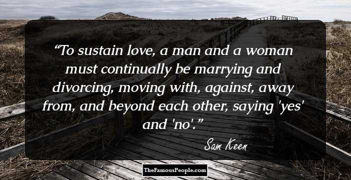 To sustain love, a man and a woman must continually be marrying and divorcing, moving with, against, away from, and beyond each other, saying 'yes' and 'no'.