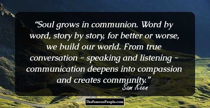 Soul grows in communion. Word by word, story by story, for better or worse, we build our world. From true conversation - speaking and listening - communication deepens into compassion and creates community.