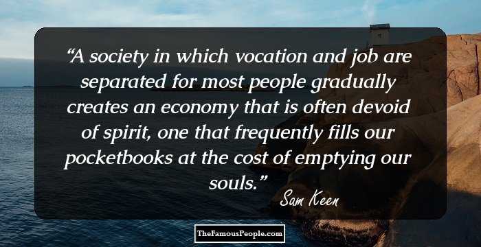 A society in which vocation and job are separated for most people gradually creates an economy that is often devoid of spirit, one that frequently fills our pocketbooks at the cost of emptying our souls.