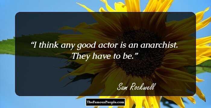 I think any good actor is an anarchist. They have to be.