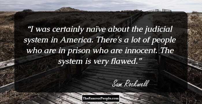 I was certainly naïve about the judicial system in America. There's a lot of people who are in prison who are innocent. The system is very flawed.