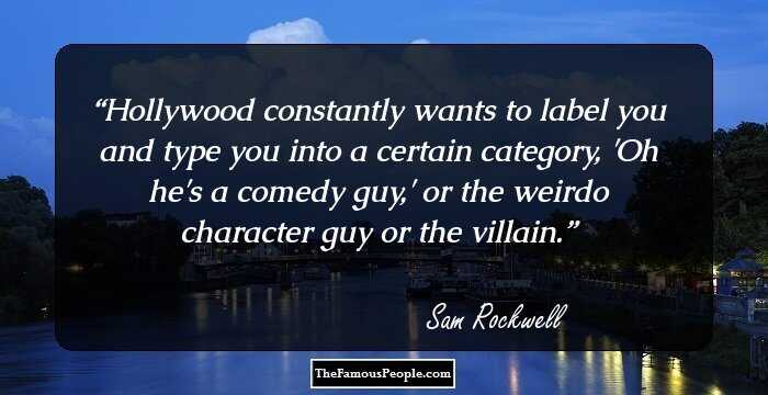 Hollywood constantly wants to label you and type you into a certain category, 'Oh he's a comedy guy,' or the weirdo character guy or the villain.