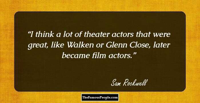 I think a lot of theater actors that were great, like Walken or Glenn Close, later became film actors.