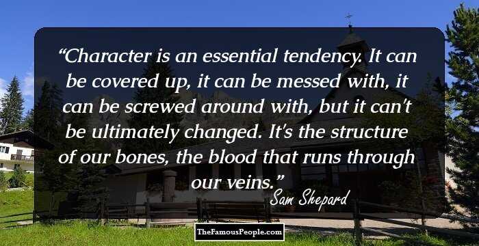 Character is an essential tendency. It can be covered up, it can be messed with, it can be screwed around with, but it can't be ultimately changed. It's the structure of our bones, the blood that runs through our veins.