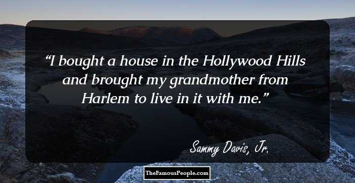 I bought a house in the Hollywood Hills and brought my grandmother from Harlem to live in it with me.