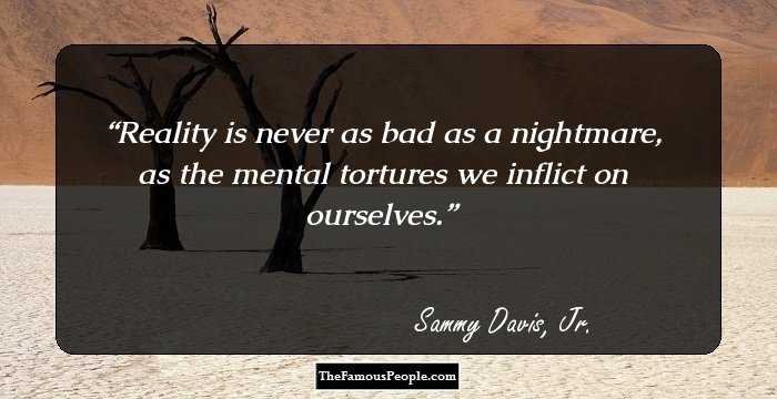 Reality is never as bad as a nightmare, as the mental tortures we inflict on ourselves.