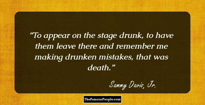 To appear on the stage drunk, to have them leave there and remember me making drunken mistakes, that was death.