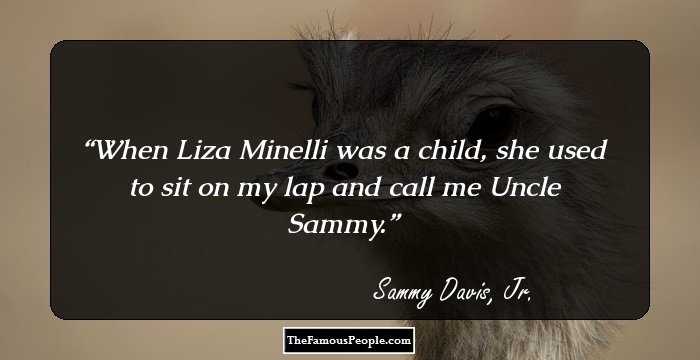When Liza Minelli was a child, she used to sit on my lap and call me Uncle Sammy.