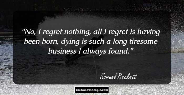 No, I regret nothing, all I regret is having been born, dying is such a long tiresome business I always found.