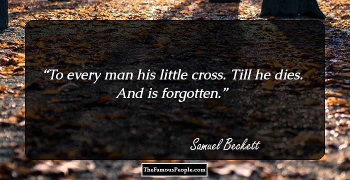 To every man his little cross. Till he dies. And is forgotten.