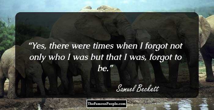 Yes, there were times when I forgot not only who I was but that I was, forgot to be.