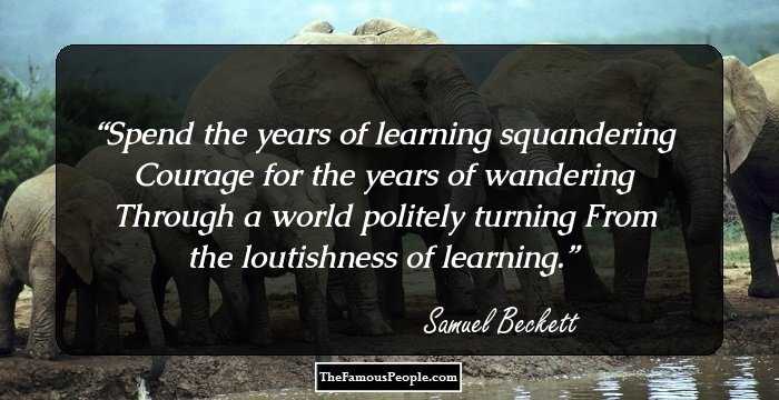 Spend the years of learning squandering
Courage for the years of wandering
Through a world politely turning
From the loutishness of learning.