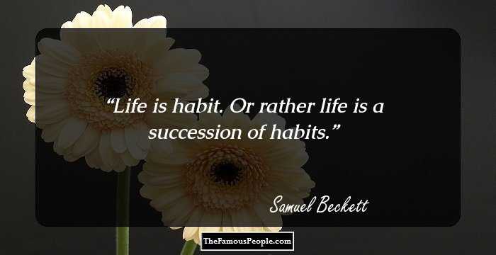 Life is habit. Or rather life is a succession of habits.