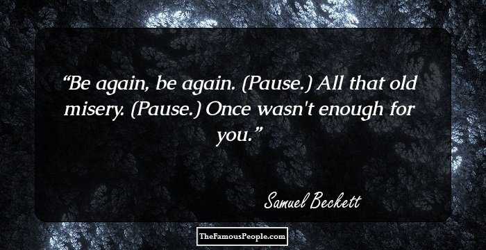Be again, be again. (Pause.) All that old misery. (Pause.) Once wasn't enough for you.