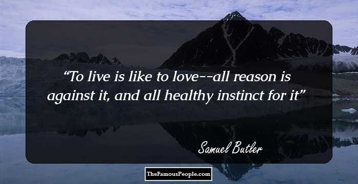 To live is like to love--all reason is against it, and all healthy instinct for it