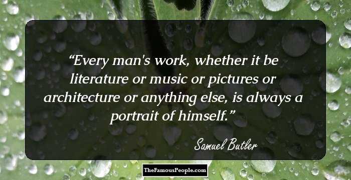 Every man's work, whether it be literature or music or pictures or architecture or anything else, is always a portrait of himself.