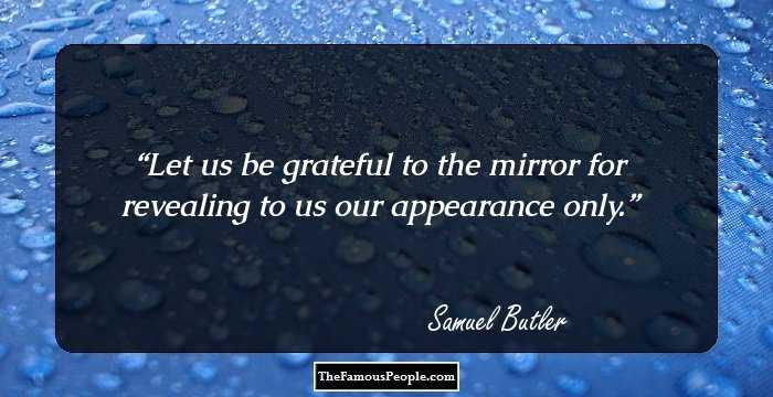 Let us be grateful to the mirror for revealing to us our appearance only.