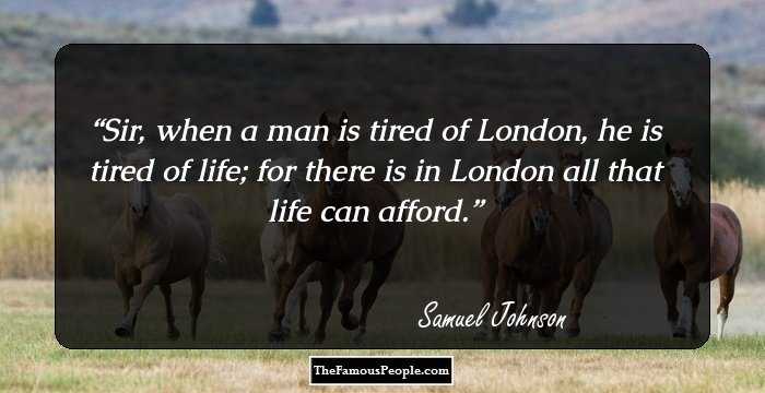 Sir, when a man is tired of London, he is tired of life; for there is in London all that life can afford.