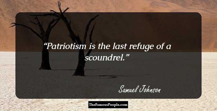 Patriotism is the last refuge of a scoundrel.