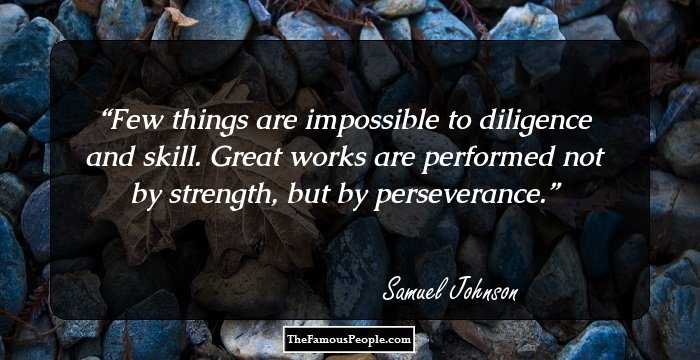 Few things are impossible to diligence and skill. Great works are performed not by strength, but by perseverance.