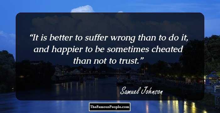 It is better to suffer wrong than to do it, and happier to be sometimes cheated than not to trust.
