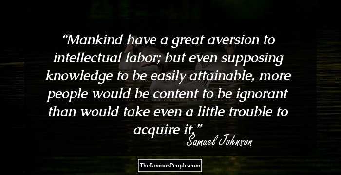 Mankind have a great aversion to intellectual labor; but even supposing knowledge to be easily attainable, more people would be content to be ignorant than would take even a little trouble to acquire it.