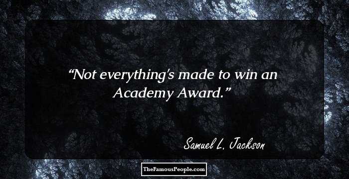 Not everything's made to win an Academy Award.