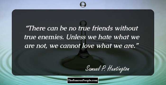 There can be no true friends without true enemies. Unless we hate what we are not, we cannot love what we are.