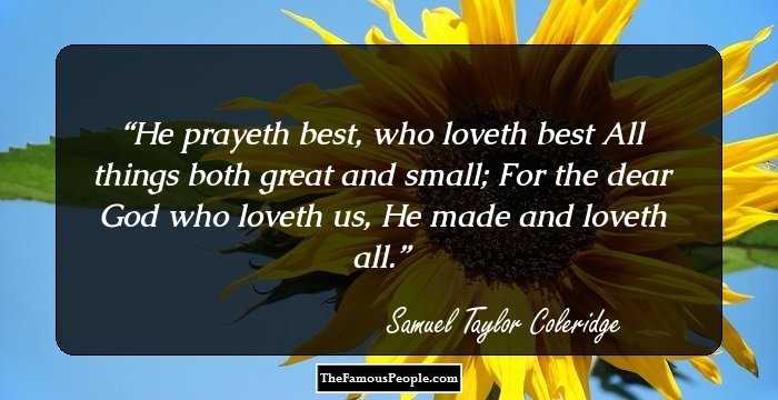 He prayeth best, who loveth best
All things both great and small;
For the dear God who loveth us,
He made and loveth all.