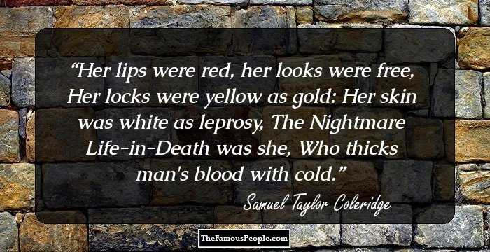 Her lips were red, her looks were free,
 Her locks were yellow as gold:
Her skin was white as leprosy,
The Nightmare Life-in-Death was she,
 Who thicks man's blood with cold.