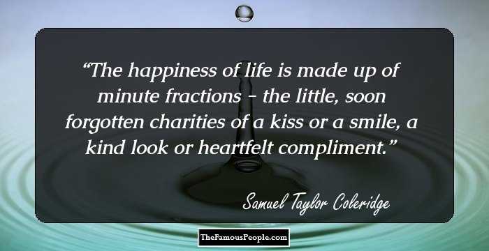 The happiness of life is made up of minute fractions - the little, soon forgotten charities of a kiss or a smile, a kind look or heartfelt compliment.