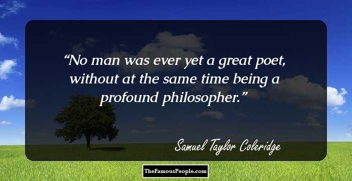 No man was ever yet a great poet, without at the same time being a profound philosopher.