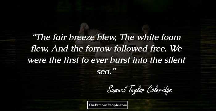 The fair breeze blew,
The white foam flew,
And the forrow followed free.
We were the first to ever burst into the silent sea.