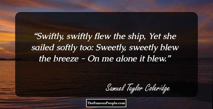 Swiftly, swiftly flew the ship,
Yet she sailed softly too:
Sweetly, sweetly blew the breeze -
On me alone it blew.