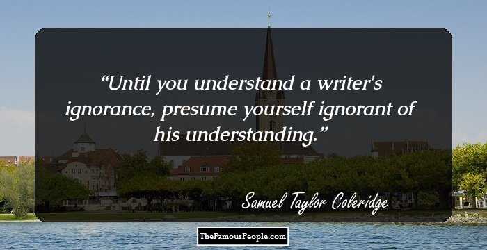 Until you understand a writer's ignorance, presume yourself ignorant of his understanding.