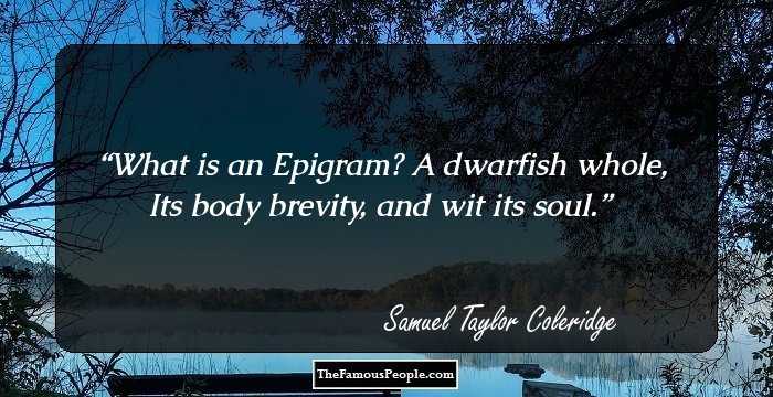 What is an Epigram? A dwarfish whole,
Its body brevity, and wit its soul.