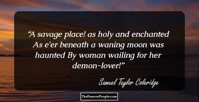 A savage place! as holy and enchanted
 As e'er beneath a waning moon was haunted
 By woman wailing for her demon-lover!
